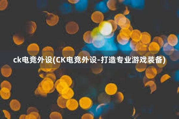 ck电竞外设(CK电竞外设-打造专业游戏装备)