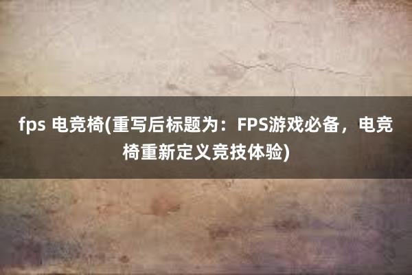 fps 电竞椅(重写后标题为：FPS游戏必备，电竞椅重新定义竞技体验)