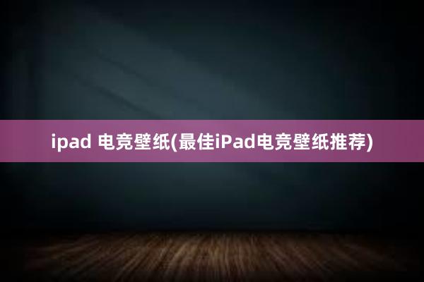 ipad 电竞壁纸(最佳iPad电竞壁纸推荐)