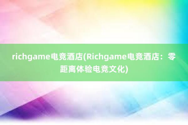 richgame电竞酒店(Richgame电竞酒店：零距离体验电竞文化)