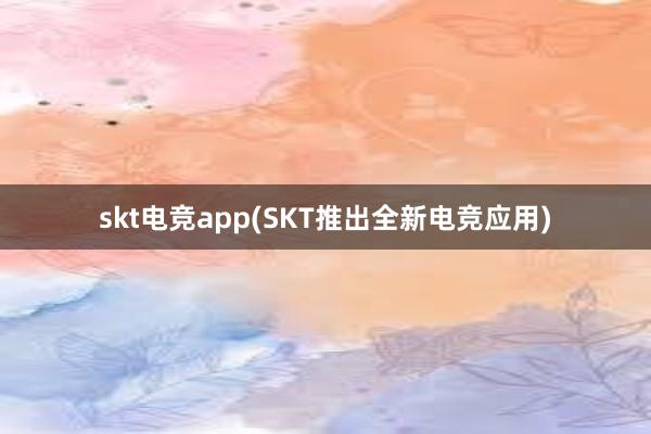 skt电竞app(SKT推出全新电竞应用)