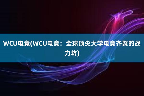WCU电竞(WCU电竞：全球顶尖大学电竞齐聚的战力坊)