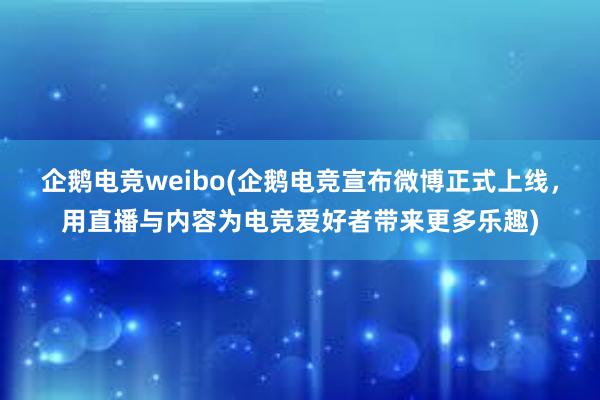 企鹅电竞weibo(企鹅电竞宣布微博正式上线，用直播与内容为电竞爱好者带来更多乐趣)