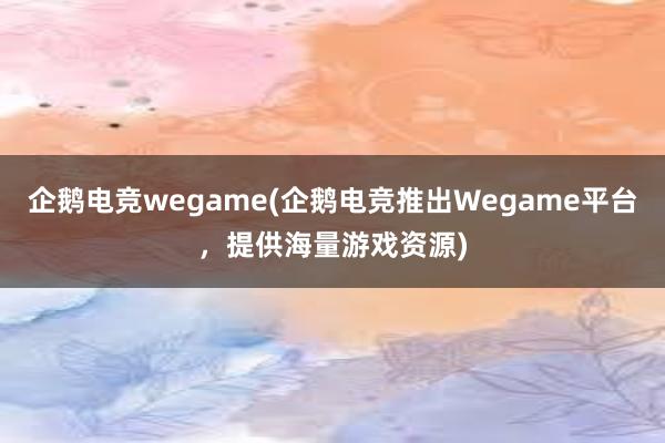 企鹅电竞wegame(企鹅电竞推出Wegame平台，提供海量游戏资源)