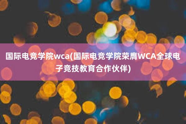 国际电竞学院wca(国际电竞学院荣膺WCA全球电子竞技教育合作伙伴)