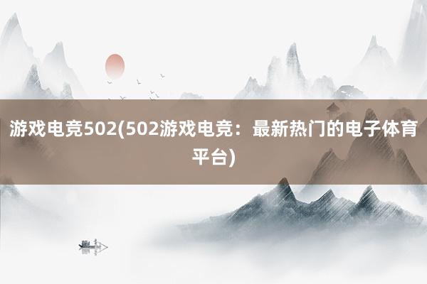 游戏电竞502(502游戏电竞：最新热门的电子体育平台)