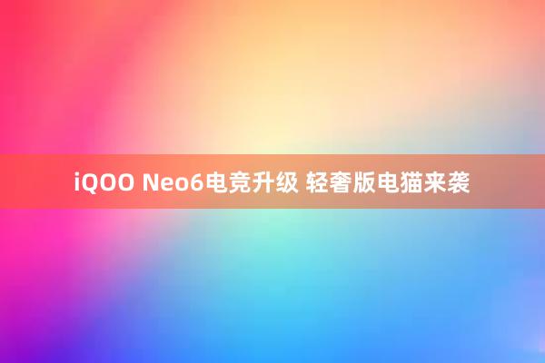 iQOO Neo6电竞升级 轻奢版电猫来袭