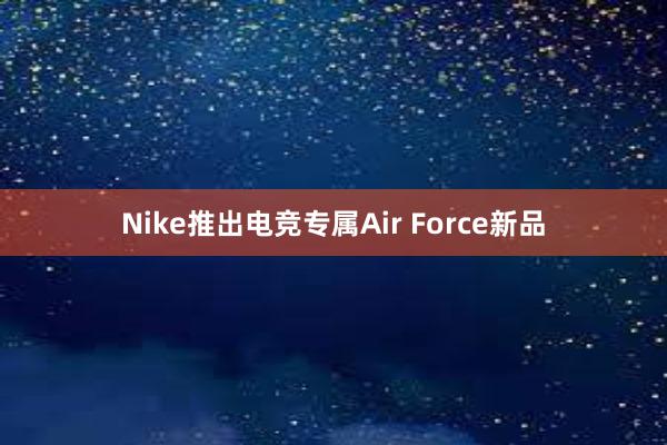 Nike推出电竞专属Air Force新品
