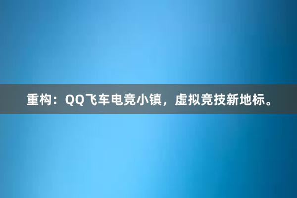 重构：QQ飞车电竞小镇，虚拟竞技新地标。