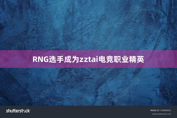 RNG选手成为zztai电竞职业精英