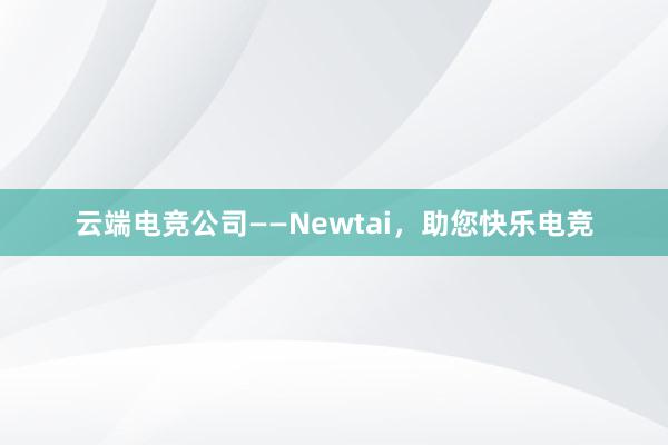 云端电竞公司——Newtai，助您快乐电竞